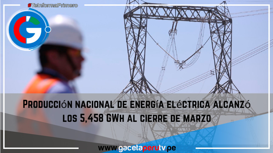 Producción nacional de energía eléctrica alcanzó los 5,458 GWh al cierre de marzo