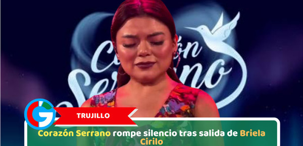 Trujillo, Corazón Serrano rompe silencio tras salida de Briela Cirilo