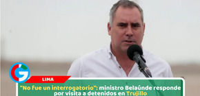 "No fue un interrogatorio": ministro Belaúnde responde por visita a detenidos en Trujillo