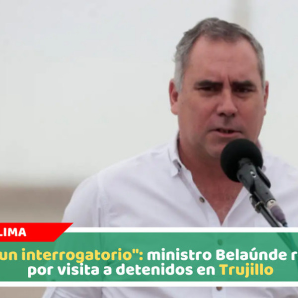 "No fue un interrogatorio": ministro Belaúnde responde por visita a detenidos en Trujillo