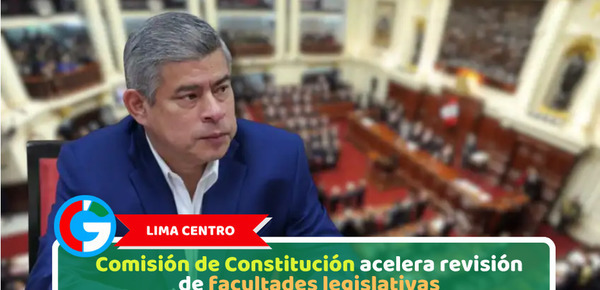 Lima Centro: Comisión de Constitución acelera revisión de facultades legislativas